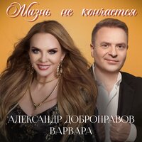 Александр Добронравов & Варвара - Жизнь не кончается